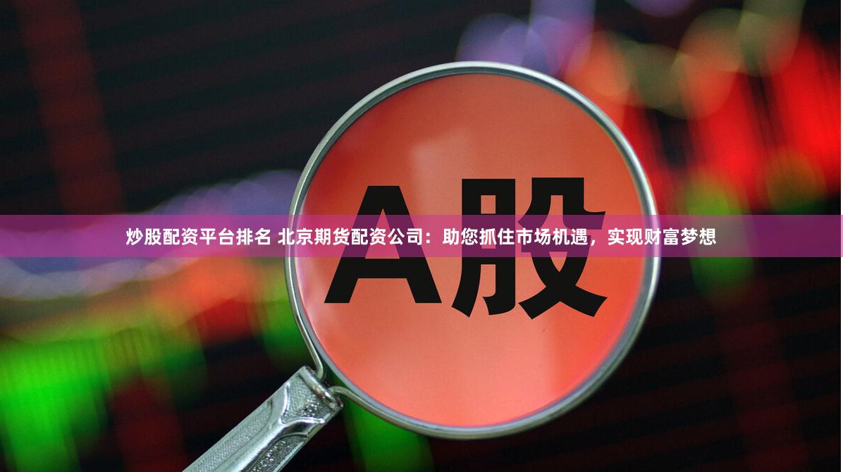 炒股配资平台排名 北京期货配资公司：助您抓住市场机遇，实现财富梦想