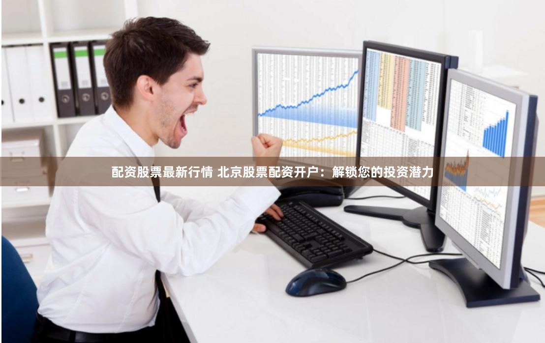 配资股票最新行情 北京股票配资开户：解锁您的投资潜力