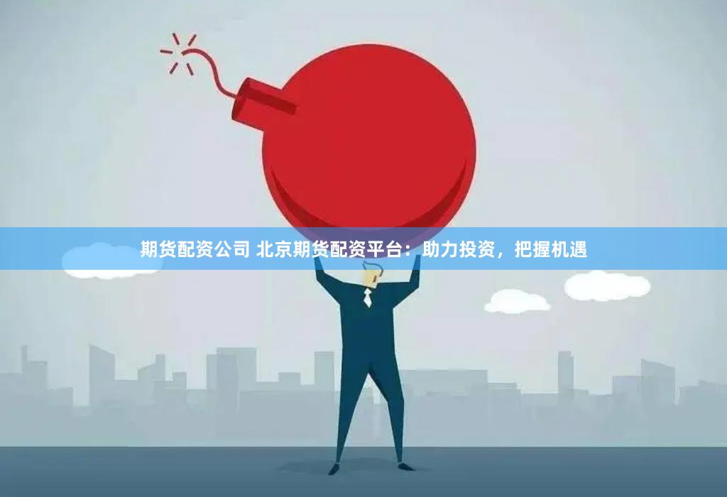 期货配资公司 北京期货配资平台：助力投资，把握机遇