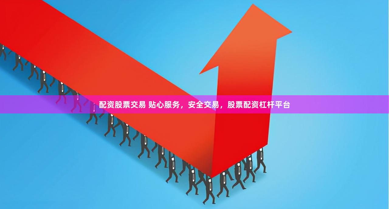 配资股票交易 贴心服务，安全交易，股票配资杠杆平台