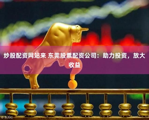 炒股配资网站来 东莞股票配资公司：助力投资，放大收益