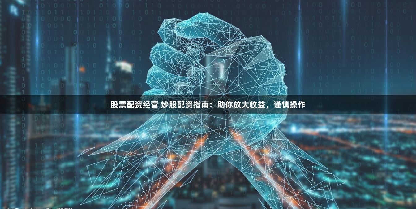 股票配资经营 炒股配资指南：助你放大收益，谨慎操作