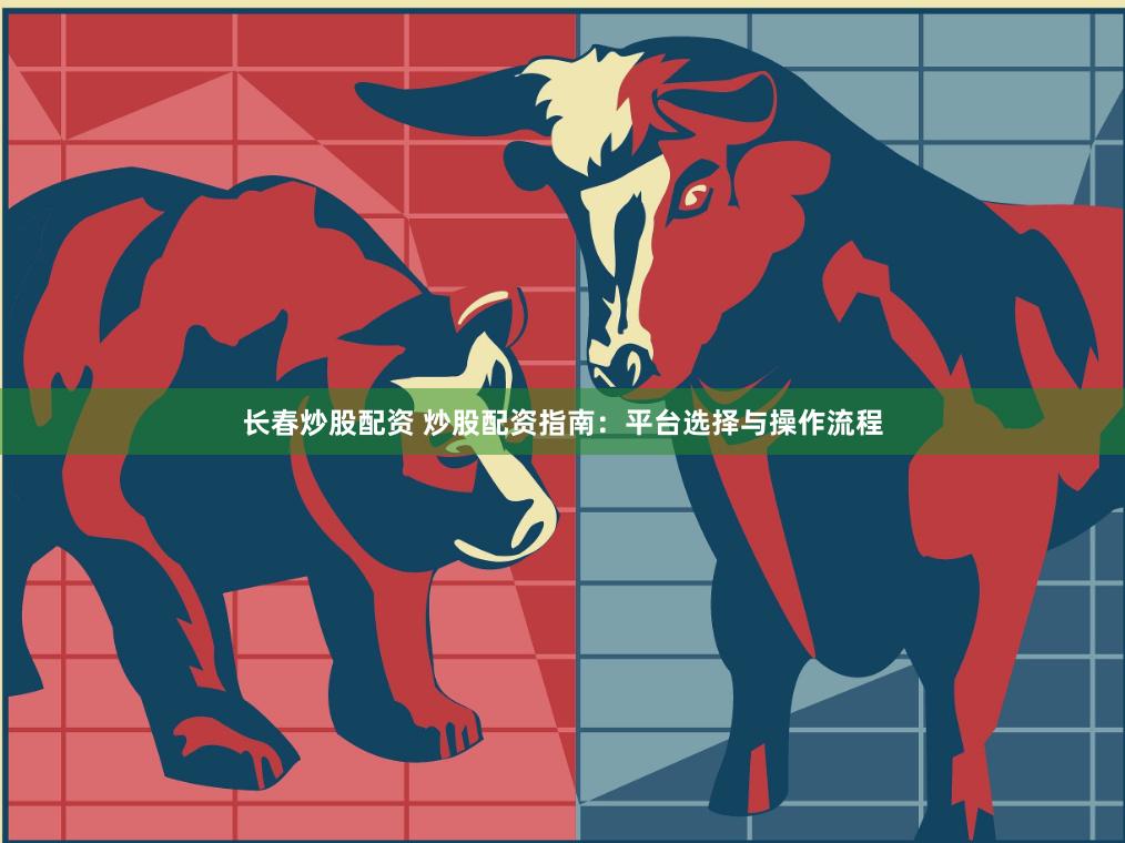 长春炒股配资 炒股配资指南：平台选择与操作流程