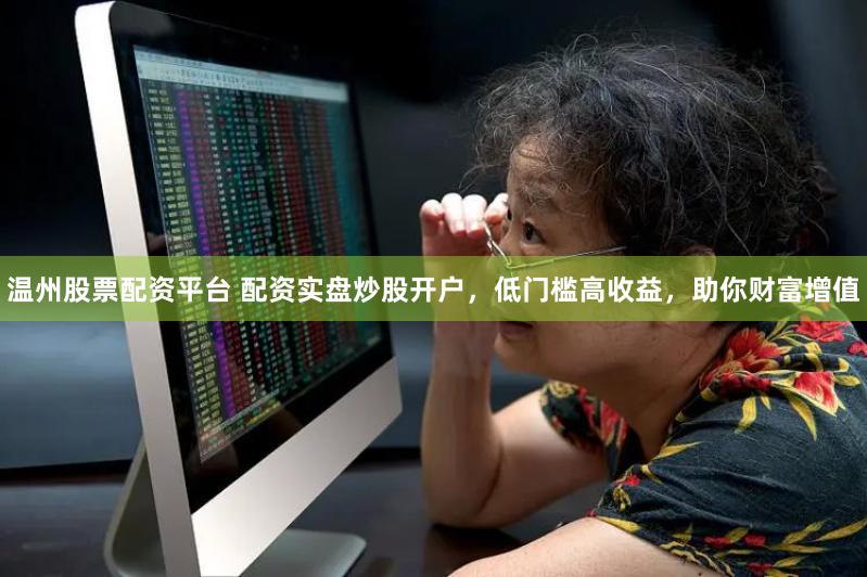 温州股票配资平台 配资实盘炒股开户，低门槛高收益，助你财富增值
