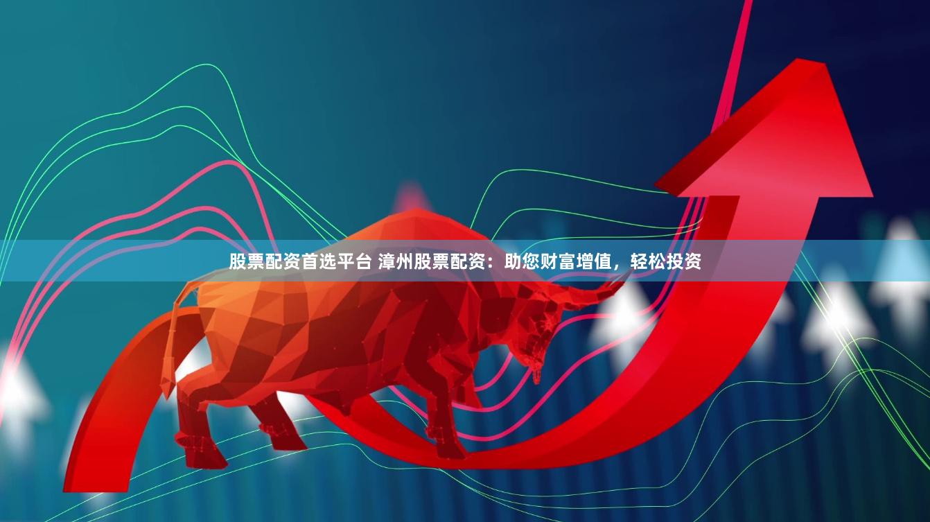股票配资首选平台 漳州股票配资：助您财富增值，轻松投资