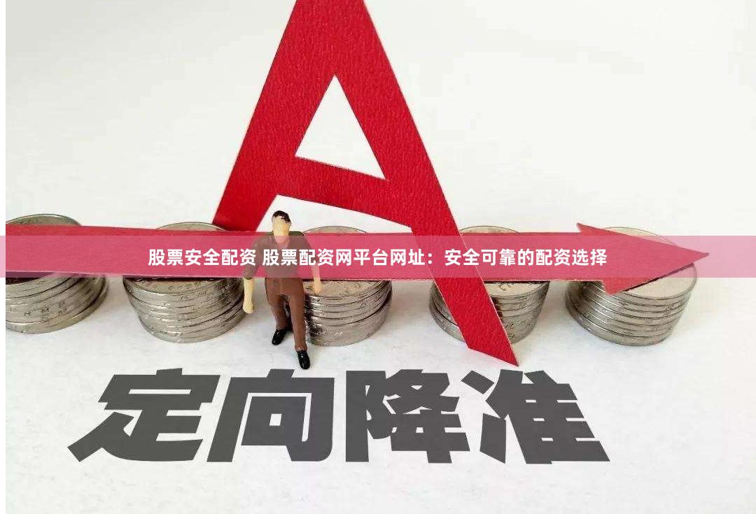 股票安全配资 股票配资网平台网址：安全可靠的配资选择