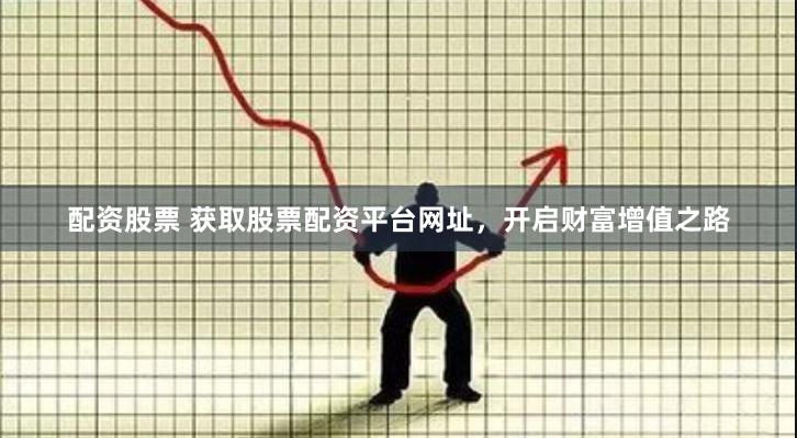 配资股票 获取股票配资平台网址，开启财富增值之路