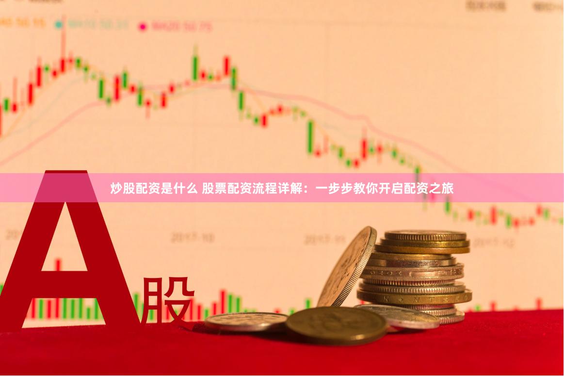 炒股配资是什么 股票配资流程详解：一步步教你开启配资之旅