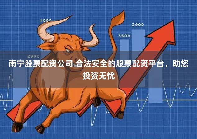 南宁股票配资公司 合法安全的股票配资平台，助您投资无忧