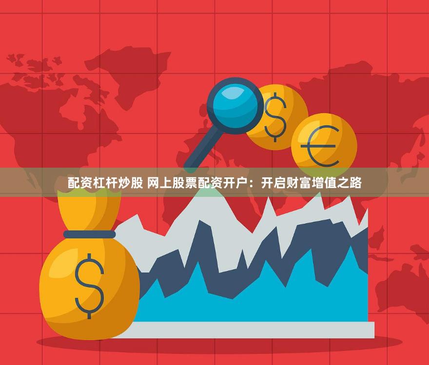 配资杠杆炒股 网上股票配资开户：开启财富增值之路