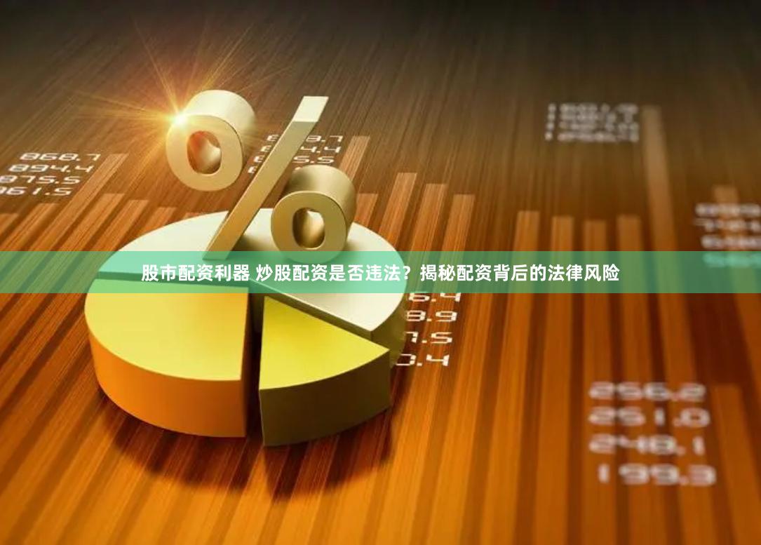 股市配资利器 炒股配资是否违法？揭秘配资背后的法律风险