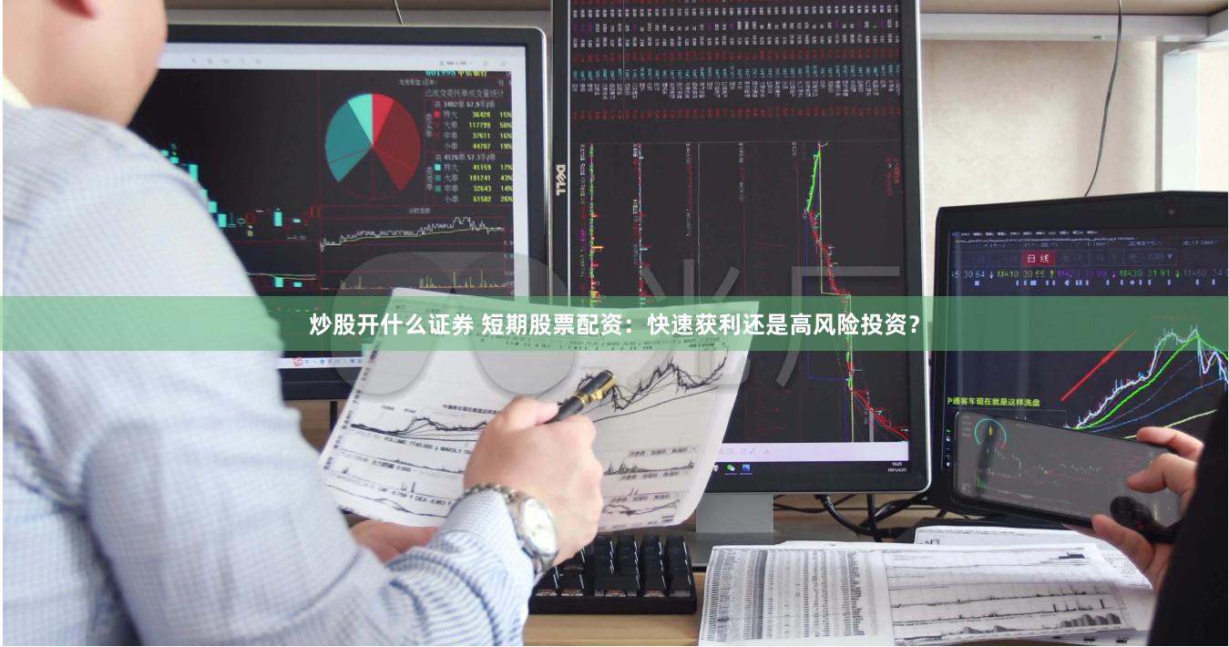 炒股开什么证券 短期股票配资：快速获利还是高风险投资？