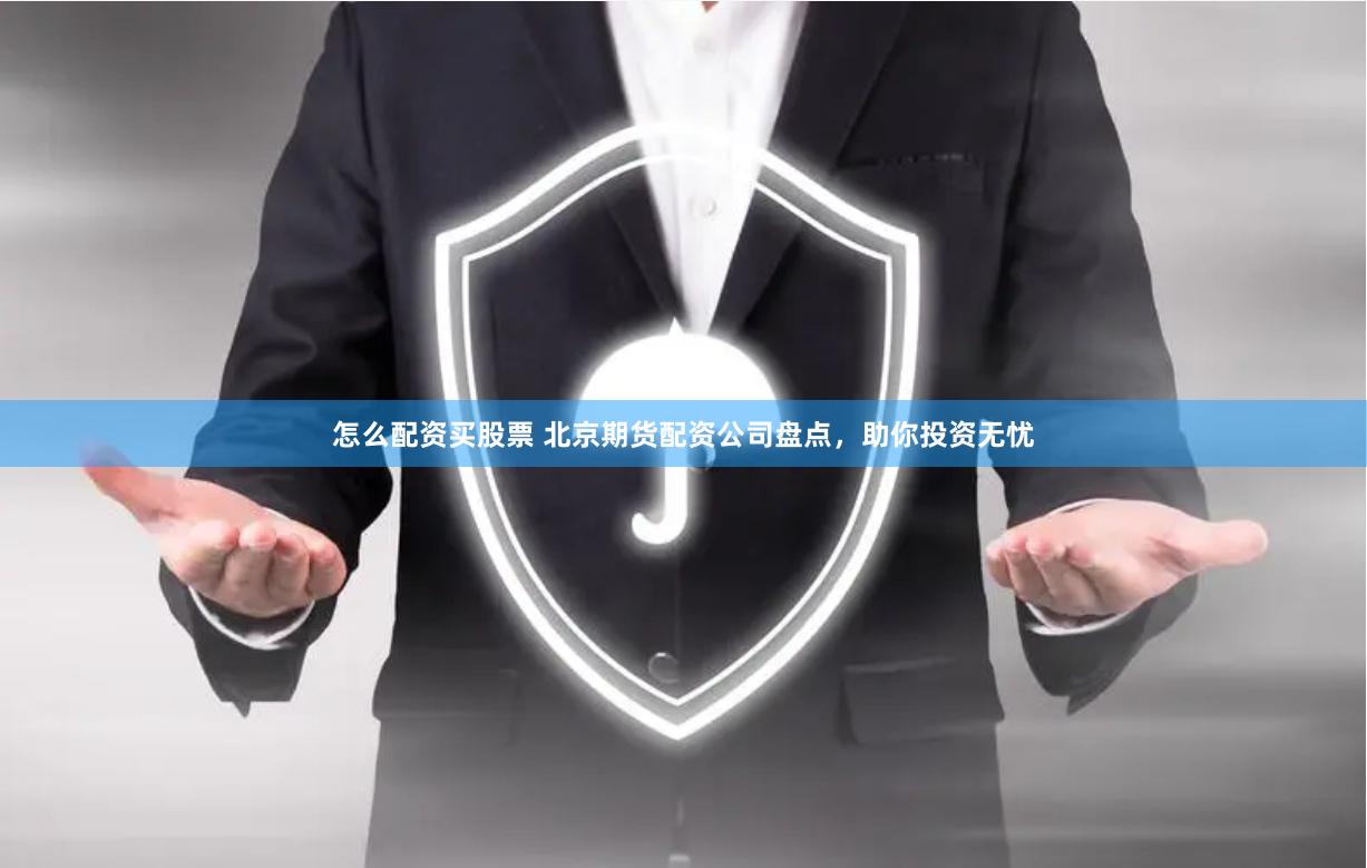 怎么配资买股票 北京期货配资公司盘点，助你投资无忧