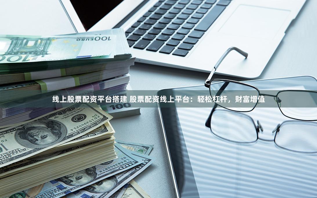 线上股票配资平台搭建 股票配资线上平台：轻松杠杆，财富增值