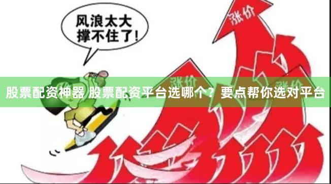 股票配资神器 股票配资平台选哪个？要点帮你选对平台