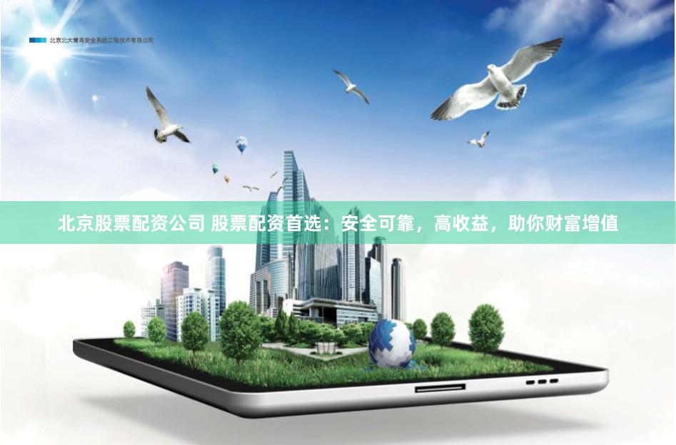 北京股票配资公司 股票配资首选：安全可靠，高收益，助你财富增值