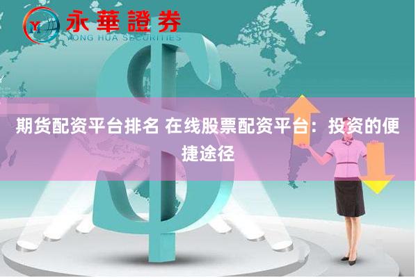 期货配资平台排名 在线股票配资平台：投资的便捷途径