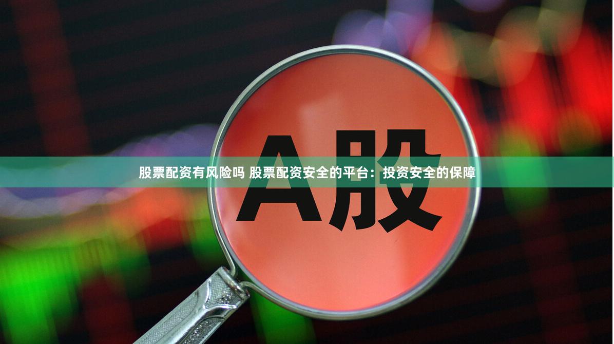 股票配资有风险吗 股票配资安全的平台：投资安全的保障