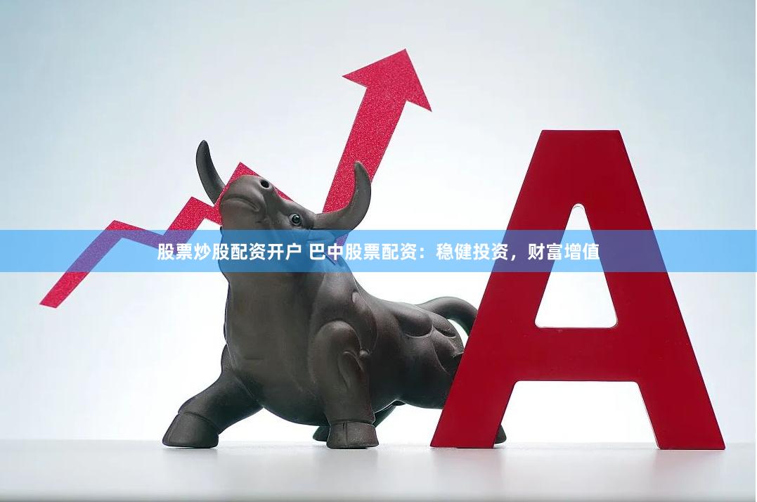 股票炒股配资开户 巴中股票配资：稳健投资，财富增值