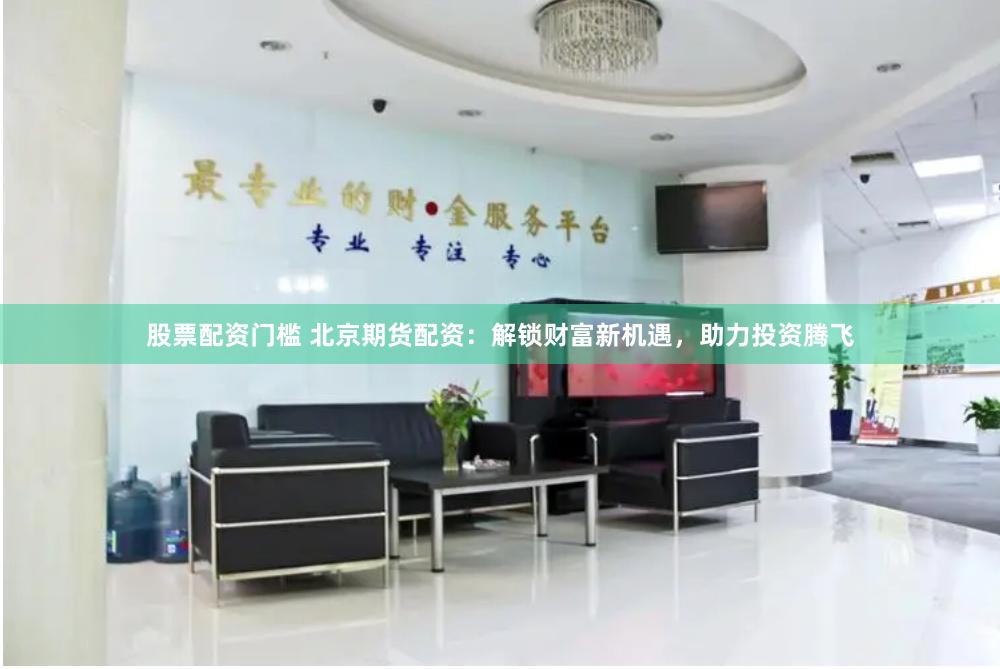 股票配资门槛 北京期货配资：解锁财富新机遇，助力投资腾飞