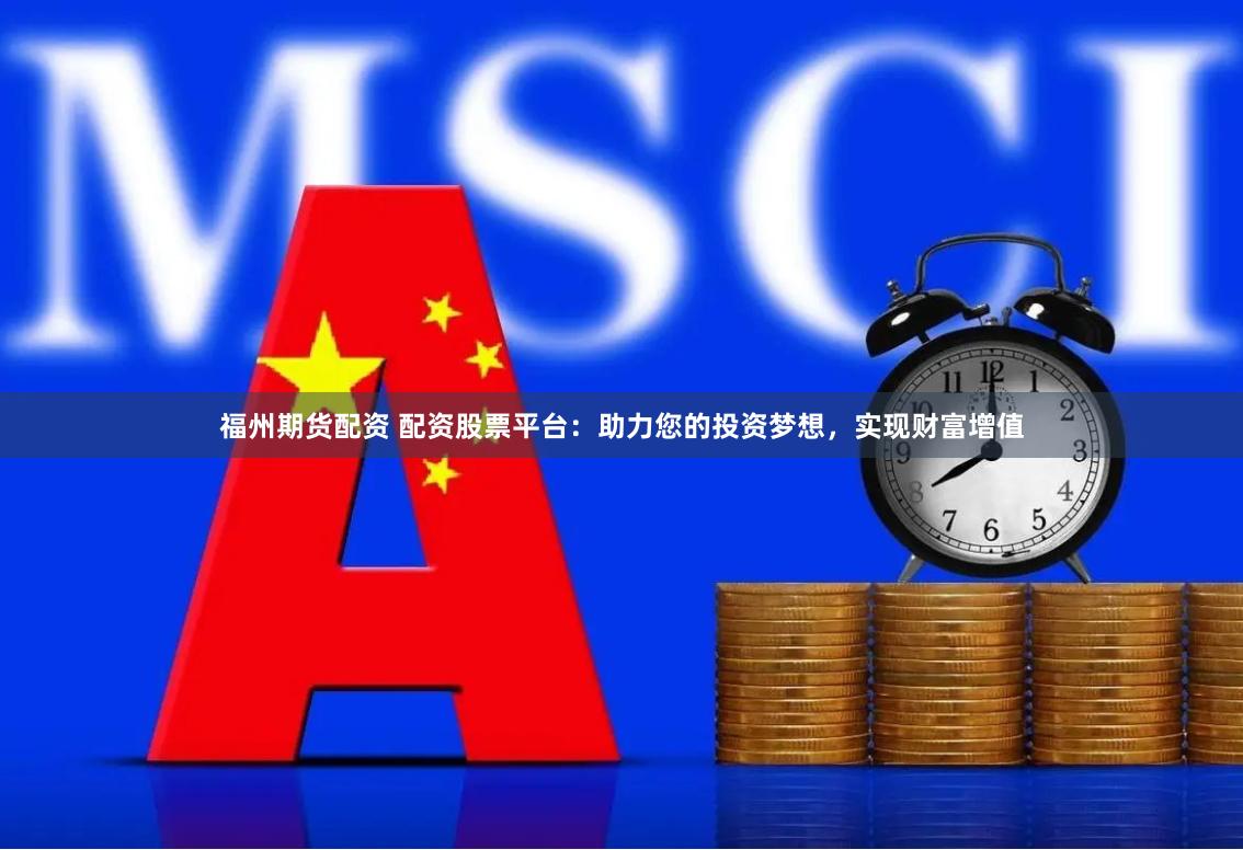 福州期货配资 配资股票平台：助力您的投资梦想，实现财富增值