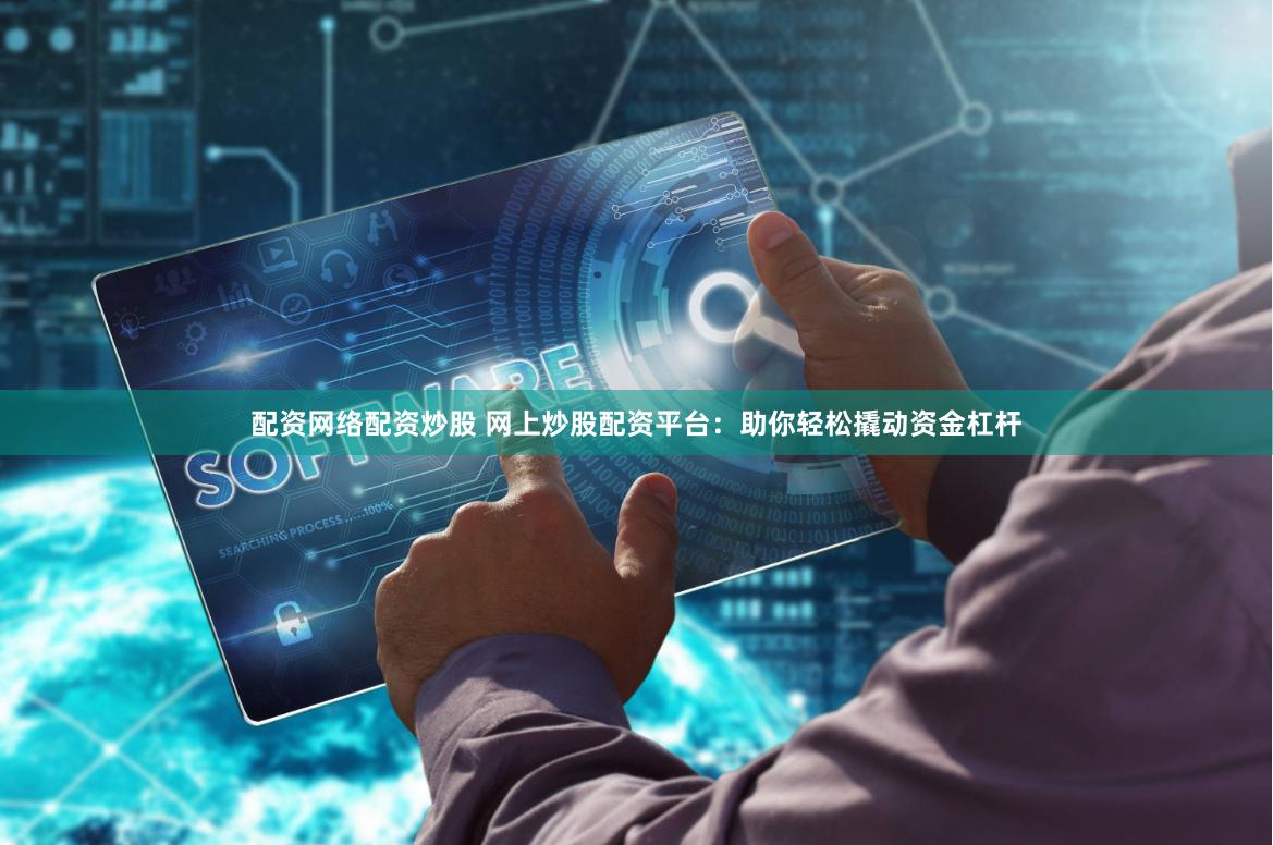 配资网络配资炒股 网上炒股配资平台：助你轻松撬动资金杠杆