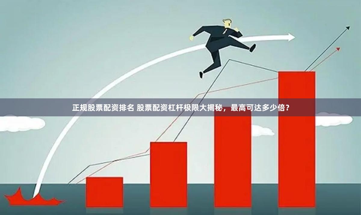 正规股票配资排名 股票配资杠杆极限大揭秘，最高可达多少倍？