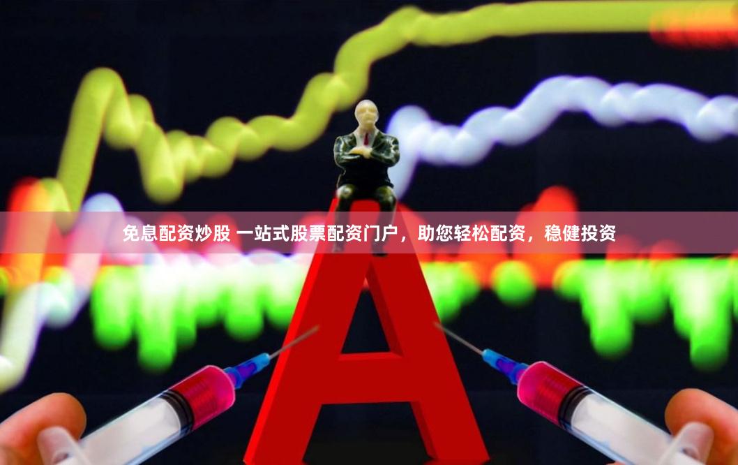 免息配资炒股 一站式股票配资门户，助您轻松配资，稳健投资