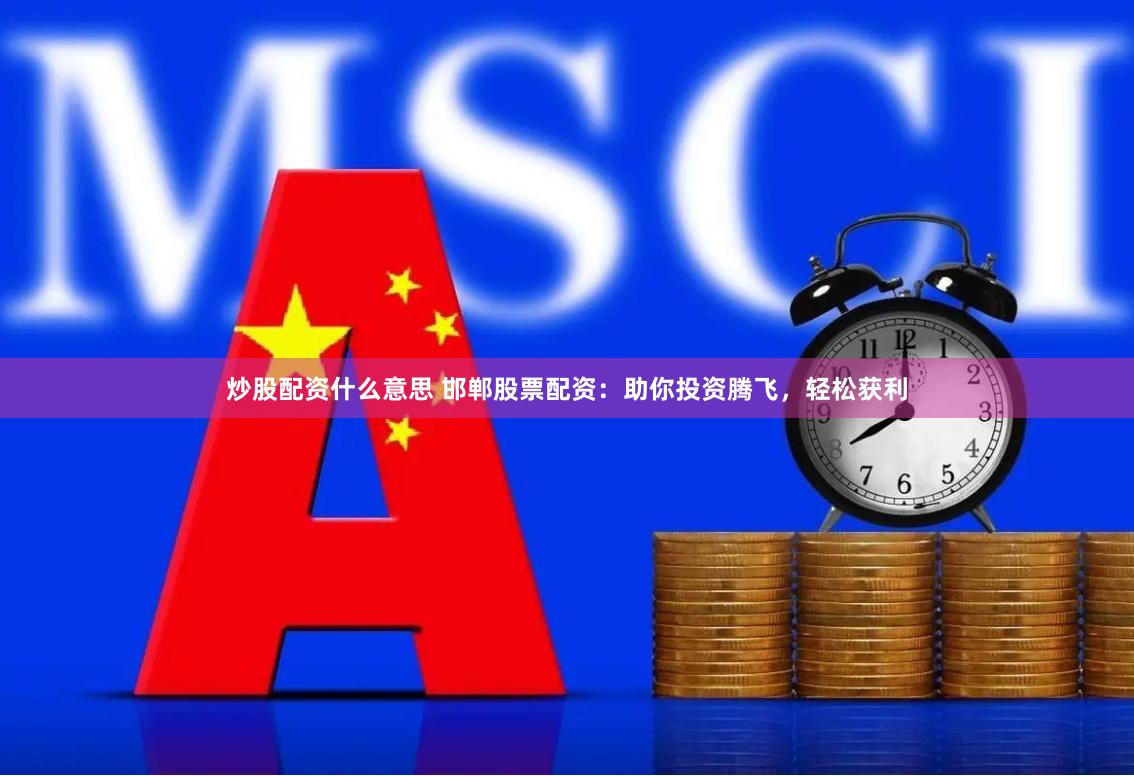 炒股配资什么意思 邯郸股票配资：助你投资腾飞，轻松获利