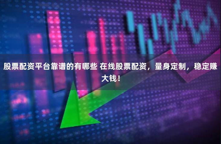 股票配资平台靠谱的有哪些 在线股票配资，量身定制，稳定赚大钱！