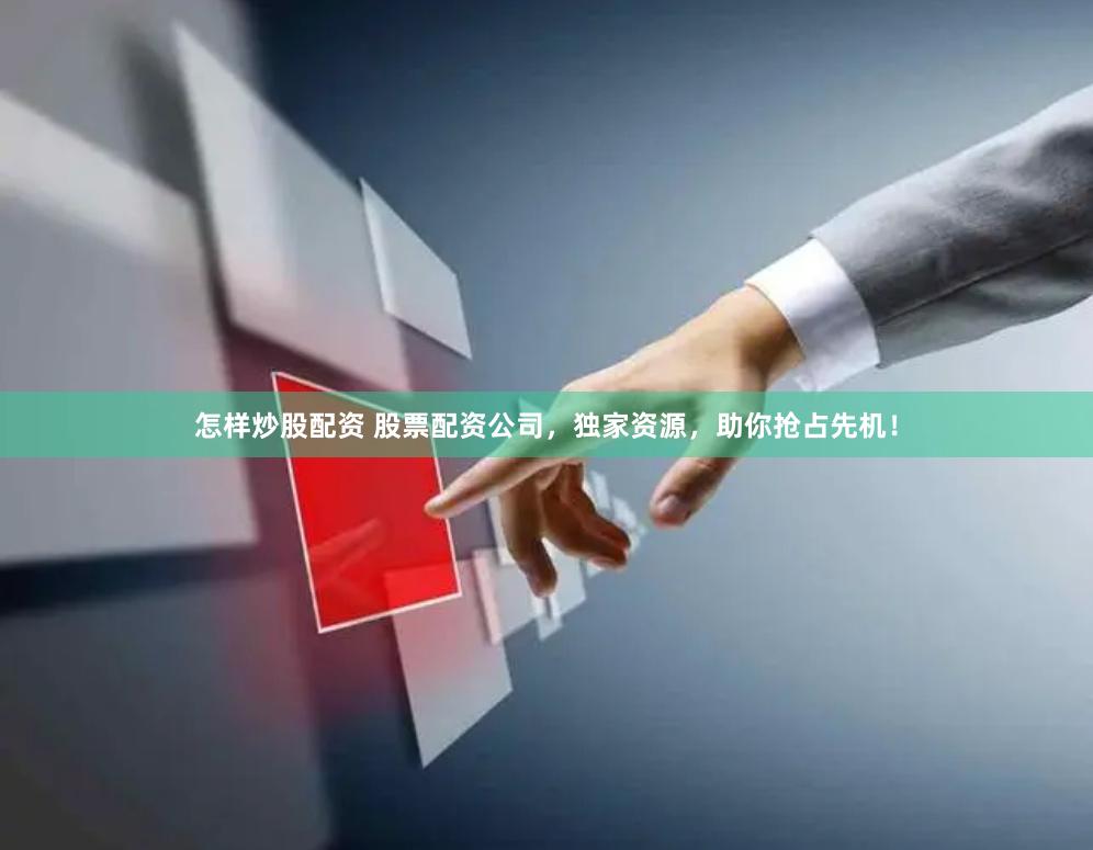 怎样炒股配资 股票配资公司，独家资源，助你抢占先机！