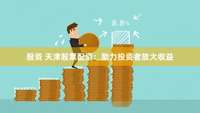 股资 天津股票配资：助力投资者放大收益