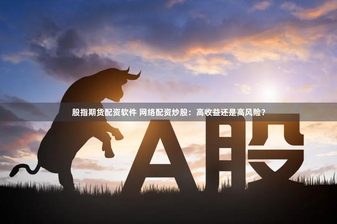 股指期货配资软件 网络配资炒股：高收益还是高风险？