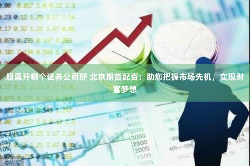 股票开哪个证券公司好 北京期货配资：助您把握市场先机，实现财富梦想