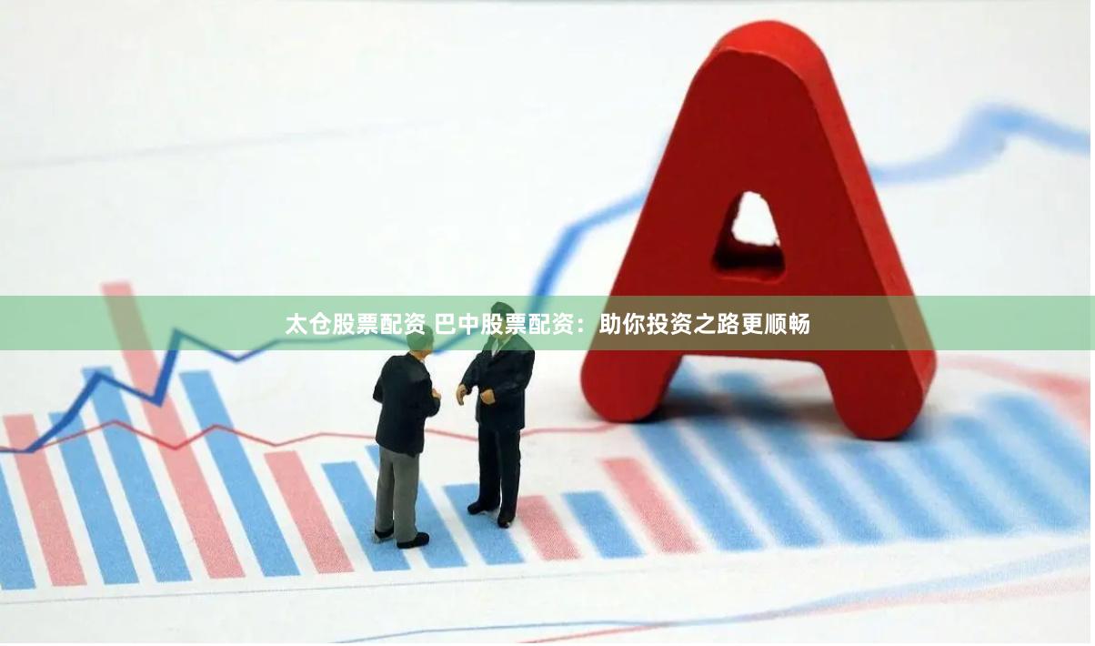 太仓股票配资 巴中股票配资：助你投资之路更顺畅