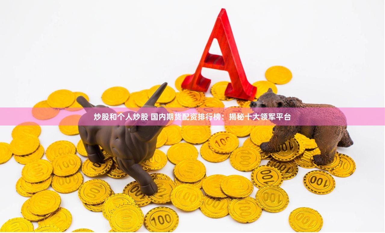 炒股和个人炒股 国内期货配资排行榜：揭秘十大领军平台