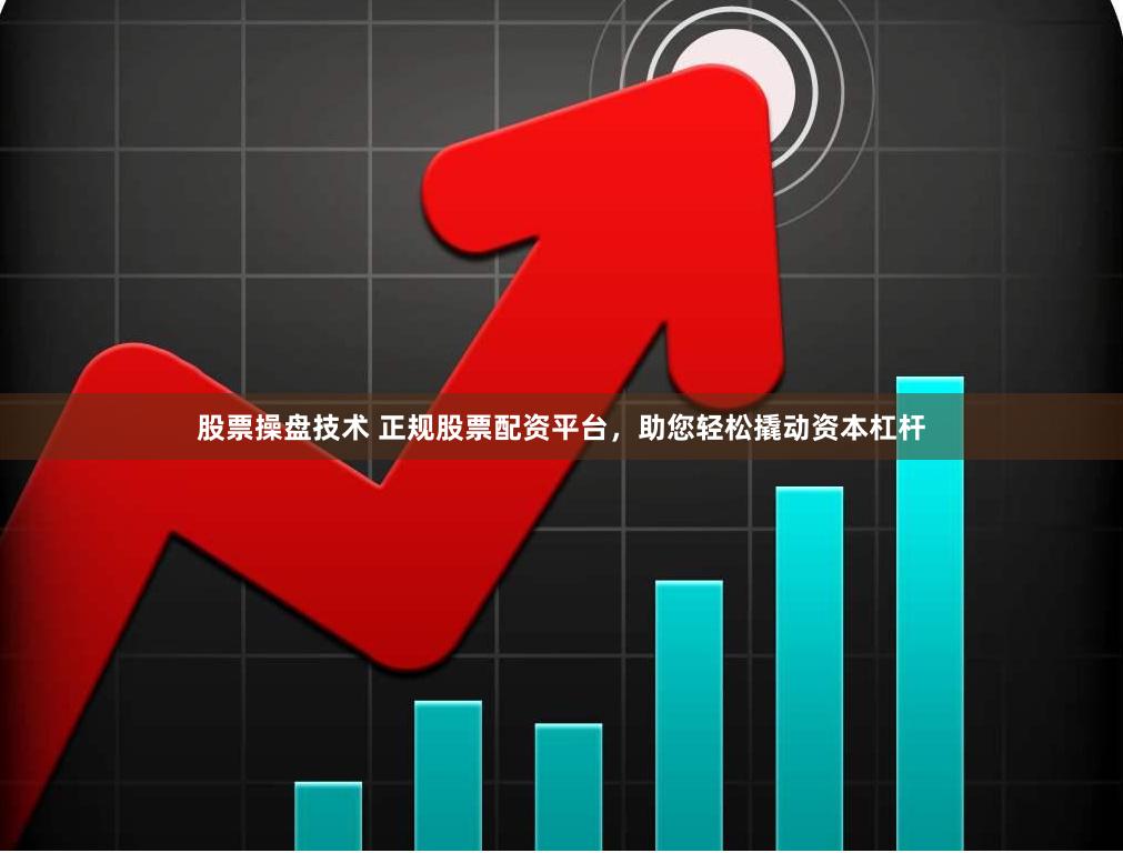 股票操盘技术 正规股票配资平台，助您轻松撬动资本杠杆