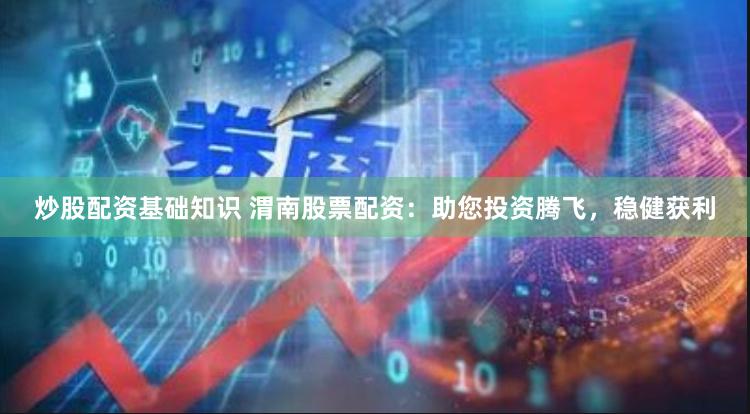 炒股配资基础知识 渭南股票配资：助您投资腾飞，稳健获利