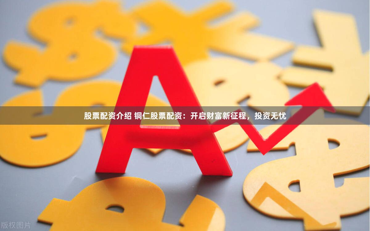 股票配资介绍 铜仁股票配资：开启财富新征程，投资无忧