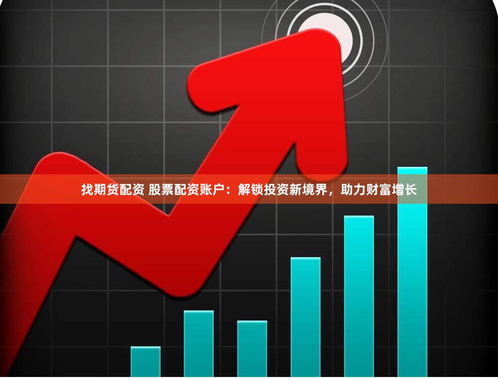 找期货配资 股票配资账户：解锁投资新境界，助力财富增长
