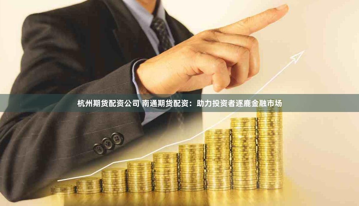 杭州期货配资公司 南通期货配资：助力投资者逐鹿金融市场