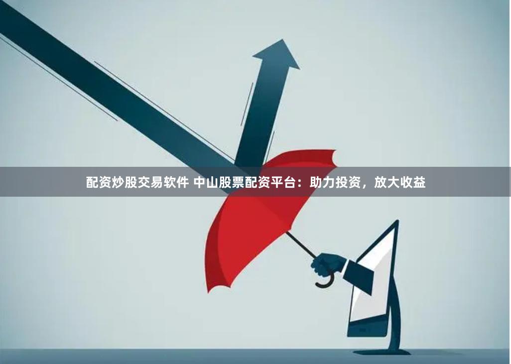 配资炒股交易软件 中山股票配资平台：助力投资，放大收益