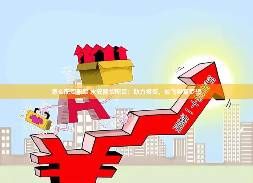 怎么配资股票 永安期货配资：助力投资，放飞财富梦想