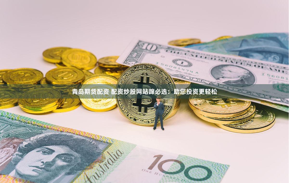 青岛期货配资 配资炒股网站蹿必选：助您投资更轻松