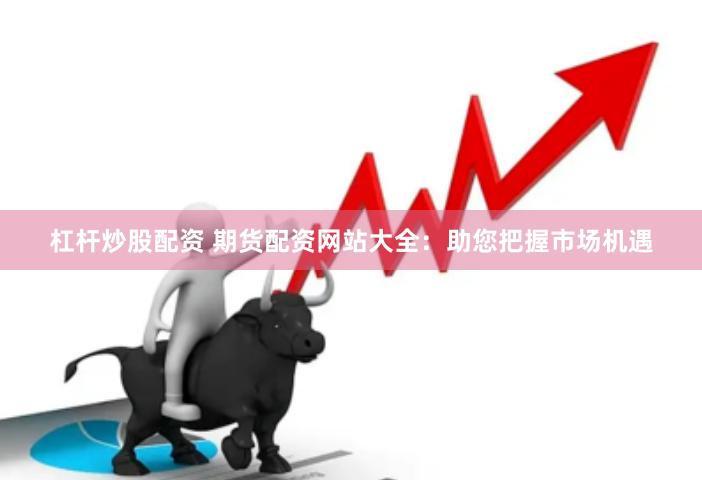 杠杆炒股配资 期货配资网站大全：助您把握市场机遇