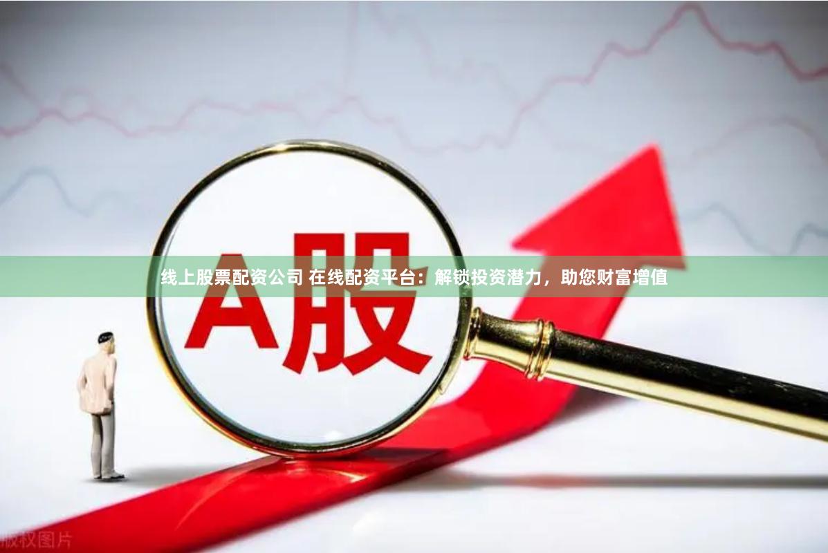 线上股票配资公司 在线配资平台：解锁投资潜力，助您财富增值