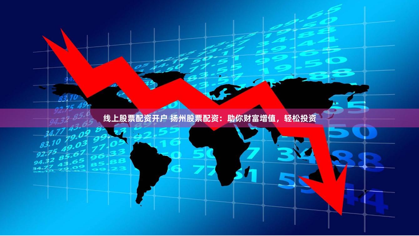 线上股票配资开户 扬州股票配资：助你财富增值，轻松投资