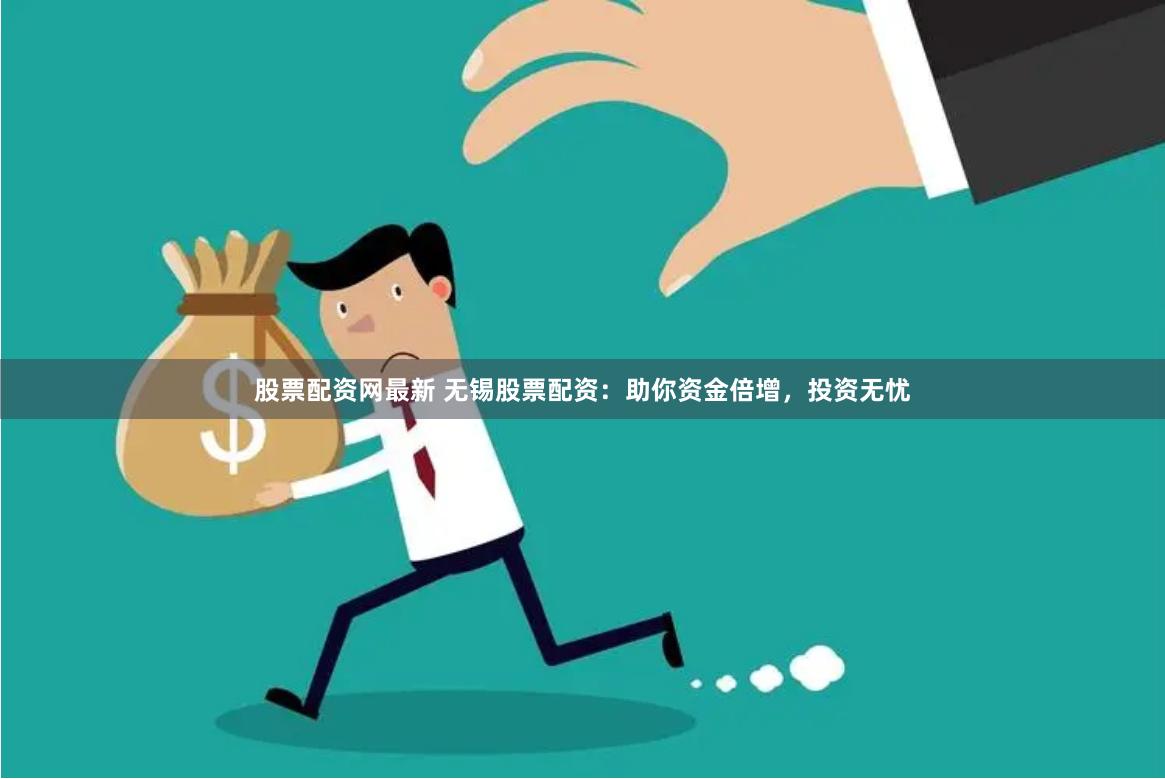 股票配资网最新 无锡股票配资：助你资金倍增，投资无忧