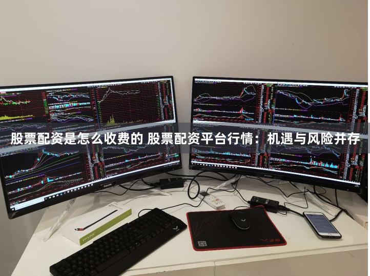 股票配资是怎么收费的 股票配资平台行情：机遇与风险并存