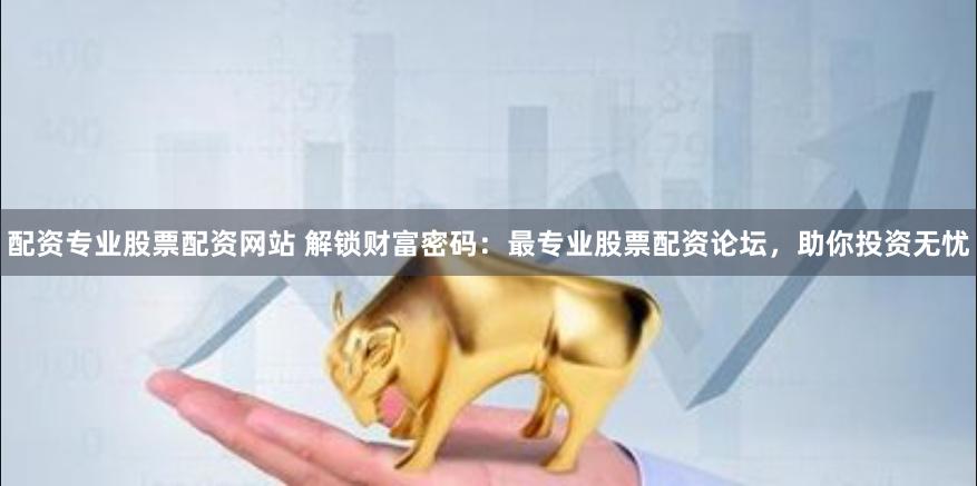 配资专业股票配资网站 解锁财富密码：最专业股票配资论坛，助你投资无忧